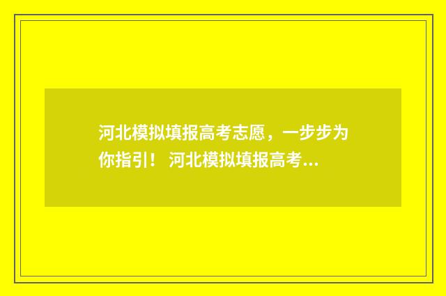 河北模拟填报高考志愿，一步步为你指引！ 河北模拟填报高考志愿时间