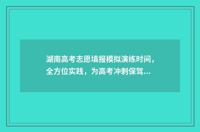 湖南高考志愿填报模拟演练时间，全方位实践，为高考冲刺保驾护航！ 湖南高考志愿填报系统官网入口网址