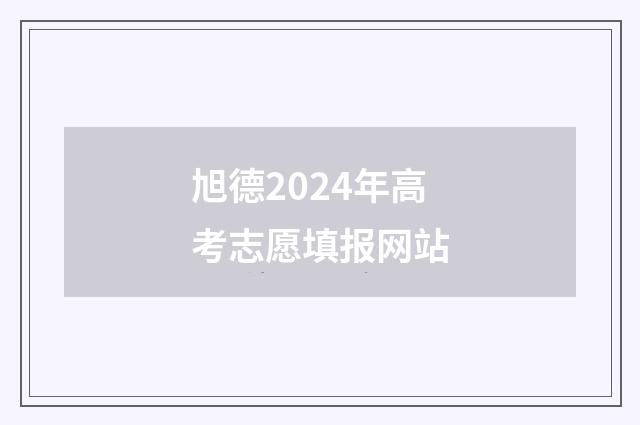 旭德2024年高考志愿填报网站