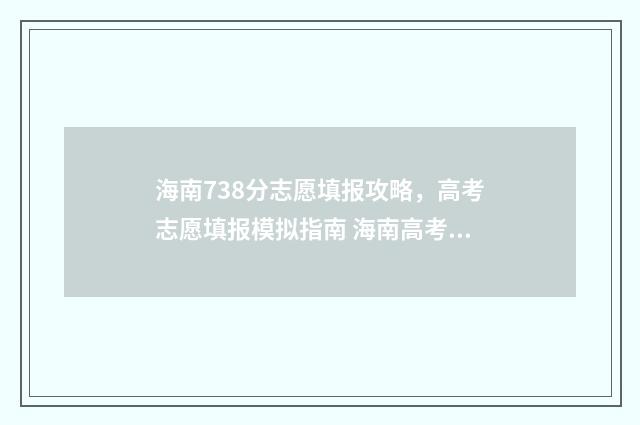 海南738分志愿填报攻略，高考志愿填报模拟指南 海南高考738分能上什么大学