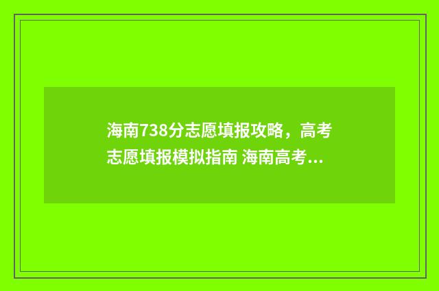 海南738分志愿填报攻略，高考志愿填报模拟指南 海南高考738分能上什么大学