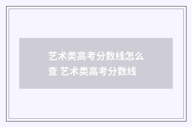 艺术类高考分数线怎么查 艺术类高考分数线