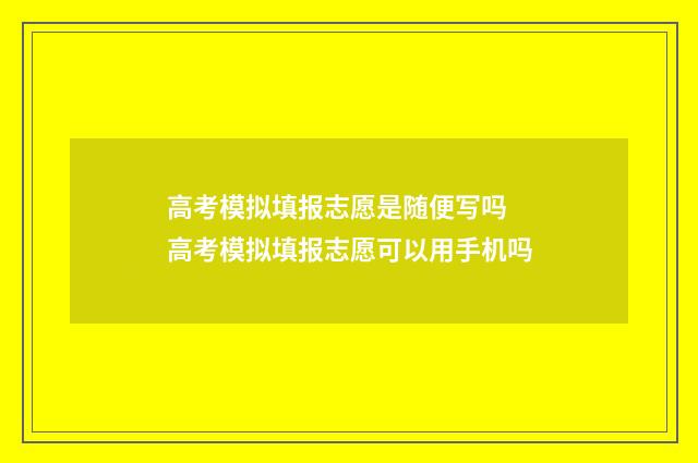 高考模拟填报志愿是随便写吗 高考模拟填报志愿可以用手机吗