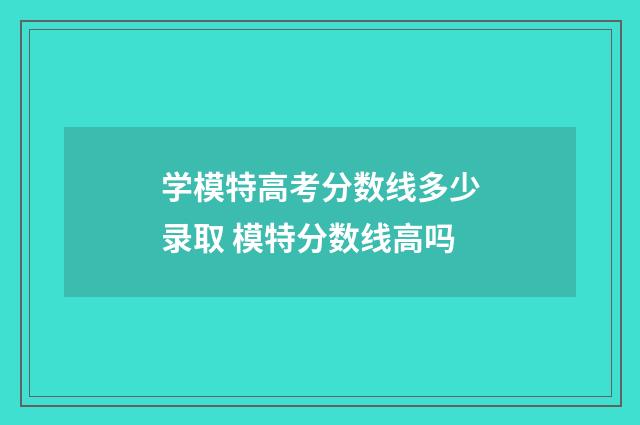 学模特高考分数线多少录取 模特分数线高吗