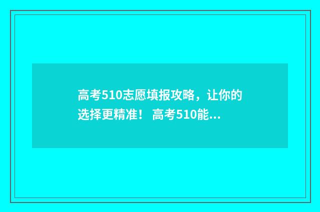 高考510志愿填报攻略，让你的选择更精准！ 高考510能上什么学校