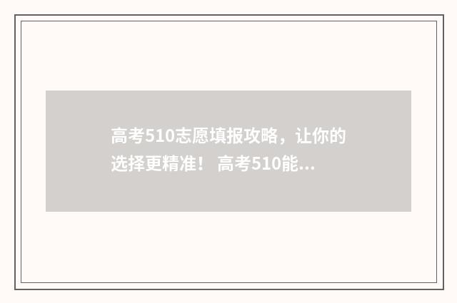 高考510志愿填报攻略，让你的选择更精准！ 高考510能上什么学校