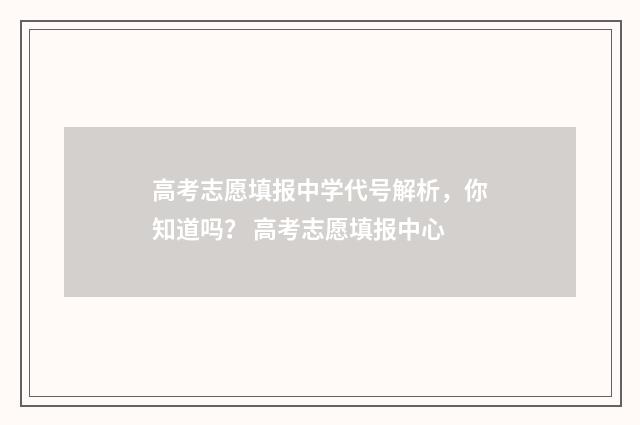 高考志愿填报中学代号解析，你知道吗？ 高考志愿填报中心