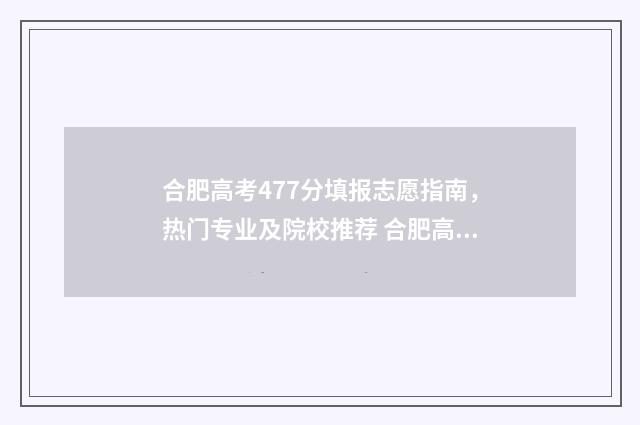 合肥高考477分填报志愿指南，热门专业及院校推荐 合肥高考分数公布时间2021