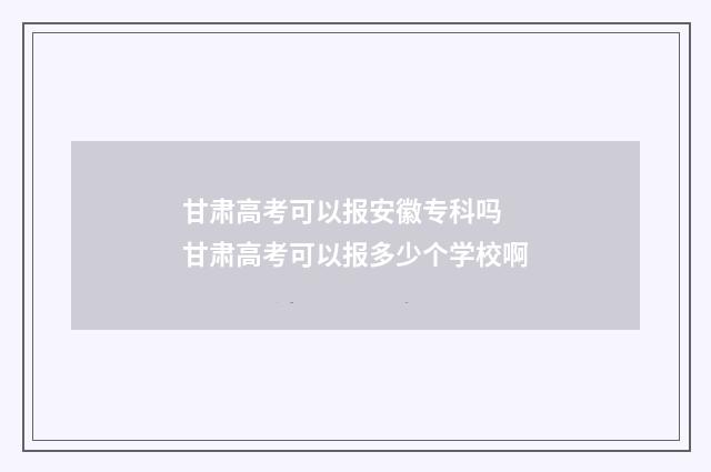 甘肃高考可以报安徽专科吗 甘肃高考可以报多少个学校啊