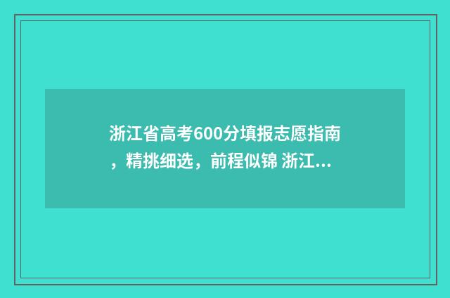 浙江省高考600分填报志愿指南，精挑细选，前程似锦 浙江省高考600分什么概念