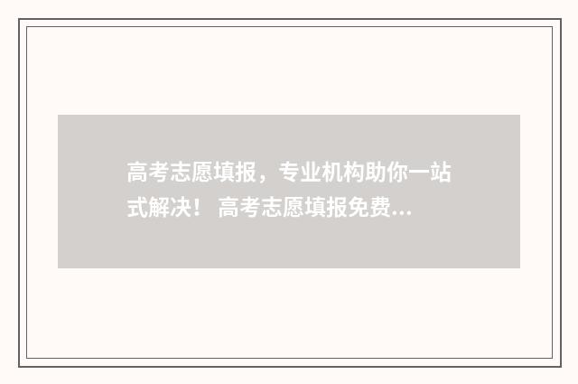 高考志愿填报，专业机构助你一站式解决！ 高考志愿填报免费软件