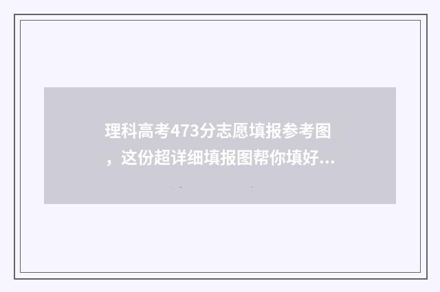 理科高考473分志愿填报参考图，这份超详细填报图帮你填好志愿！ 2020年理科473分能考什么大学