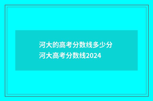 河大的高考分数线多少分 河大高考分数线2024