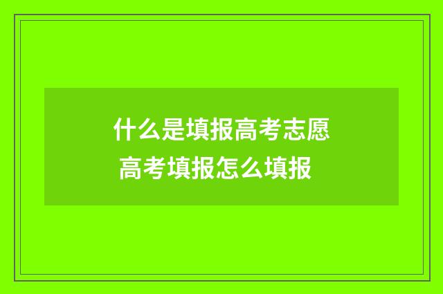 什么是填报高考志愿 高考填报怎么填报