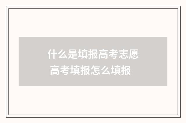 什么是填报高考志愿 高考填报怎么填报