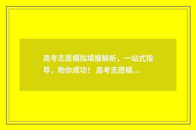 高考志愿模拟填报解析，一站式指导，助你成功！ 高考志愿模拟填报
