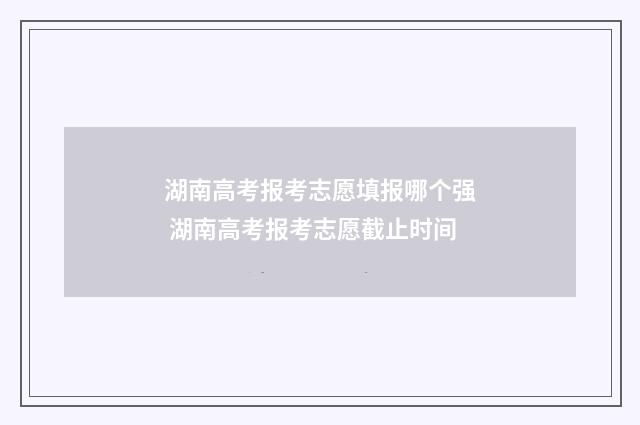 湖南高考报考志愿填报哪个强 湖南高考报考志愿截止时间