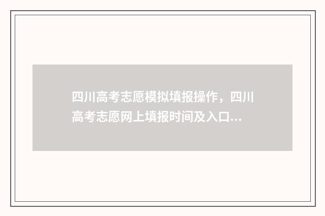 四川高考志愿模拟填报操作，四川高考志愿网上填报时间及入口 四川高考志愿模拟填报操作流程