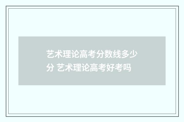 艺术理论高考分数线多少分 艺术理论高考好考吗