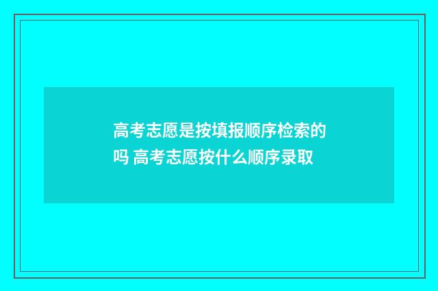 高考志愿是按填报顺序检索的吗 高考志愿按什么顺序录取