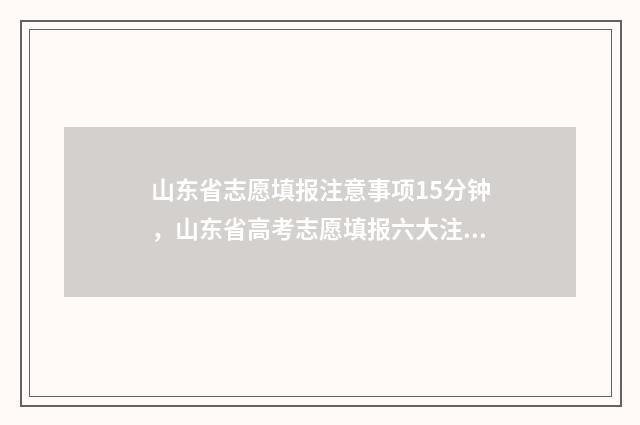 山东省志愿填报注意事项15分钟，山东省高考志愿填报六大注意事项讲解 山东省志愿填报格式