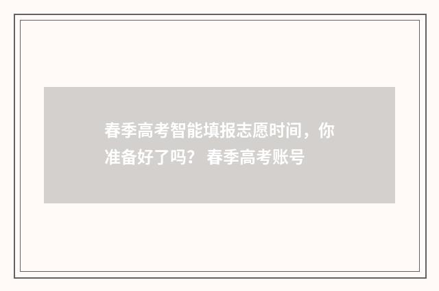 春季高考智能填报志愿时间，你准备好了吗？ 春季高考账号