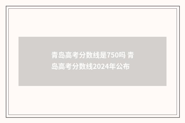 青岛高考分数线是750吗 青岛高考分数线2024年公布