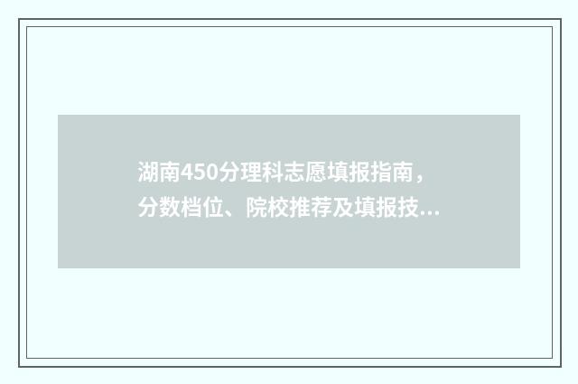 湖南450分理科志愿填报指南，分数档位、院校推荐及填报技巧 湖南450分理科的大学