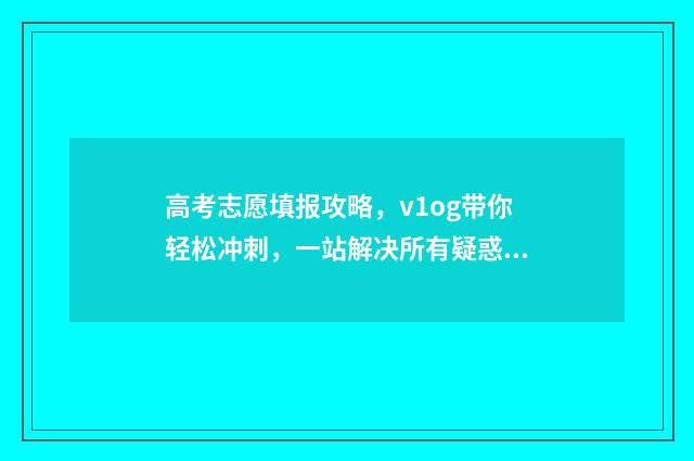 高考志愿填报攻略，v1og带你轻松冲刺，一站解决所有疑惑！ 高考志愿填报攻略湖南
