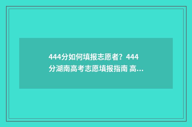444分如何填报志愿者？444分湖南高考志愿填报指南 高考440怎么填志愿