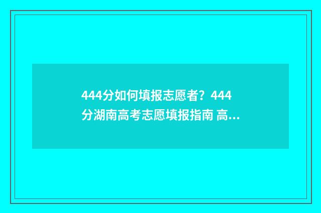 444分如何填报志愿者？444分湖南高考志愿填报指南 高考440怎么填志愿