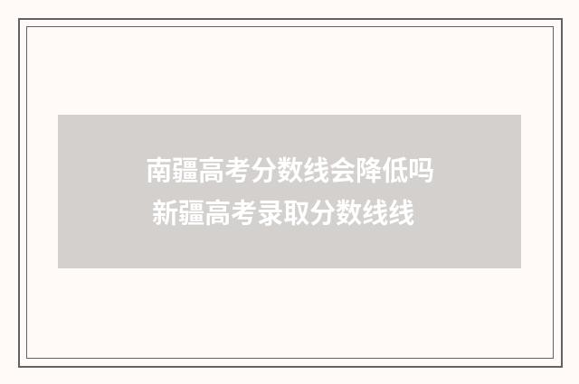 南疆高考分数线会降低吗 新疆高考录取分数线线