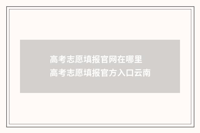 高考志愿填报官网在哪里 高考志愿填报官方入口云南