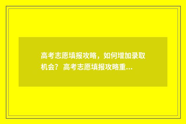 高考志愿填报攻略，如何增加录取机会？ 高考志愿填报攻略重庆