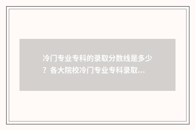 冷门专业专科的录取分数线是多少？各大院校冷门专业专科录取分数线一览 冷门专科学校