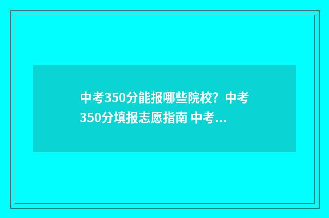 中考350分能报哪些院校？中考350分填报志愿指南 中考350分以下能读什么学校