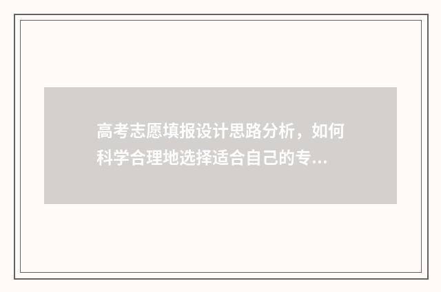 高考志愿填报设计思路分析，如何科学合理地选择适合自己的专业和学校？ 高考志愿填报设计