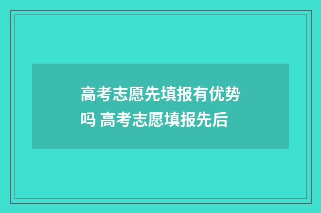 高考志愿先填报有优势吗 高考志愿填报先后