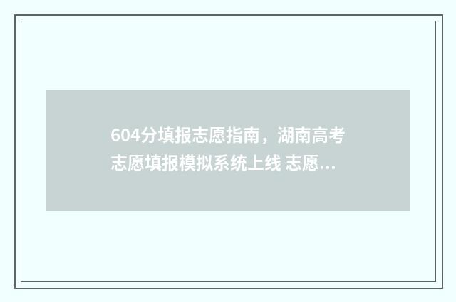 604分填报志愿指南，湖南高考志愿填报模拟系统上线 志愿填报6+1