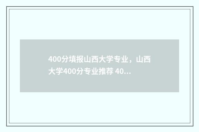 400分填报山西大学专业，山西大学400分专业推荐 400分填报山西大学的专业