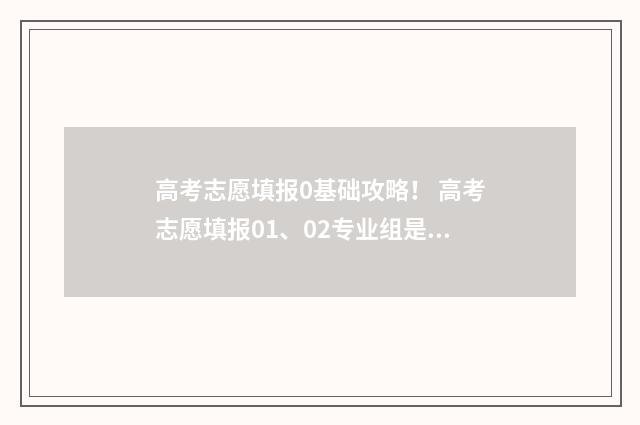 高考志愿填报0基础攻略！ 高考志愿填报01、02专业组是什么意思