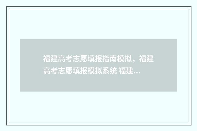 福建高考志愿填报指南模拟，福建高考志愿填报模拟系统 福建高考志愿填报网址入口