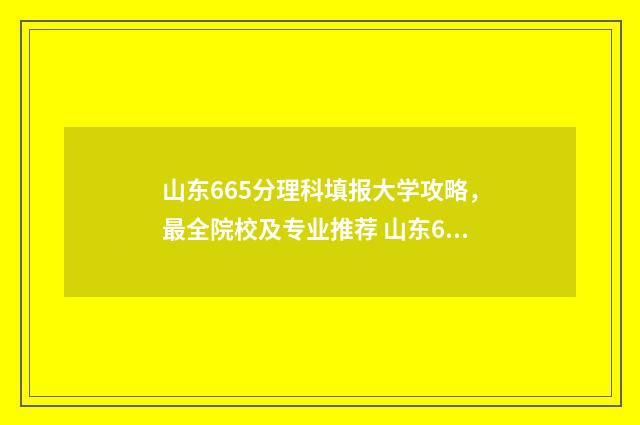山东665分理科填报大学攻略，最全院校及专业推荐 山东665分理科填什么专业