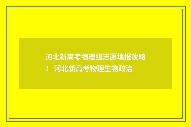 河北新高考物理组志愿填报攻略！ 河北新高考物理生物政治