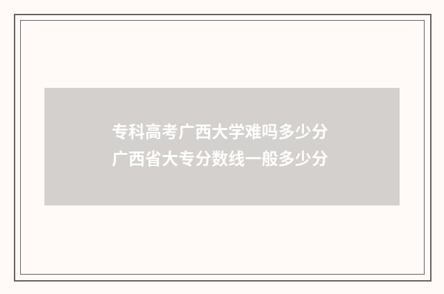 专科高考广西大学难吗多少分 广西省大专分数线一般多少分