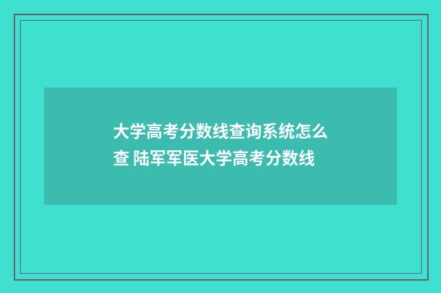 大学高考分数线查询系统怎么查 陆军军医大学高考分数线