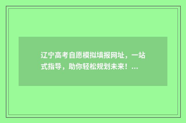 辽宁高考自愿模拟填报网址，一站式指导，助你轻松规划未来！ 辽宁高考志愿模拟填报系统入口