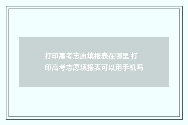 打印高考志愿填报表在哪里 打印高考志愿填报表可以用手机吗