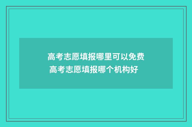 高考志愿填报哪里可以免费 高考志愿填报哪个机构好