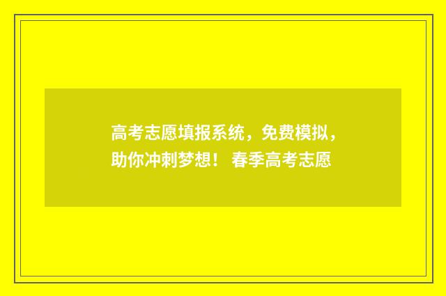 高考志愿填报系统，免费模拟，助你冲刺梦想！ 春季高考志愿